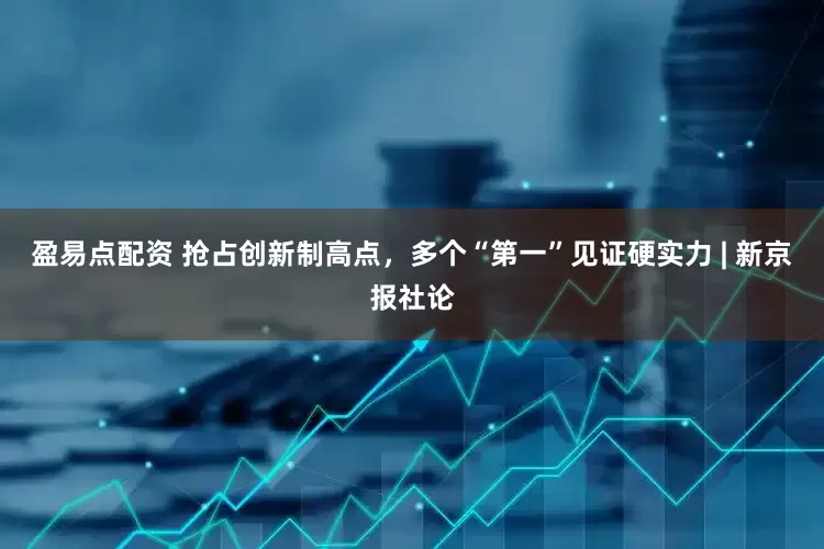 盈易点配资 抢占创新制高点，多个“第一”见证硬实力 | 新京报社论