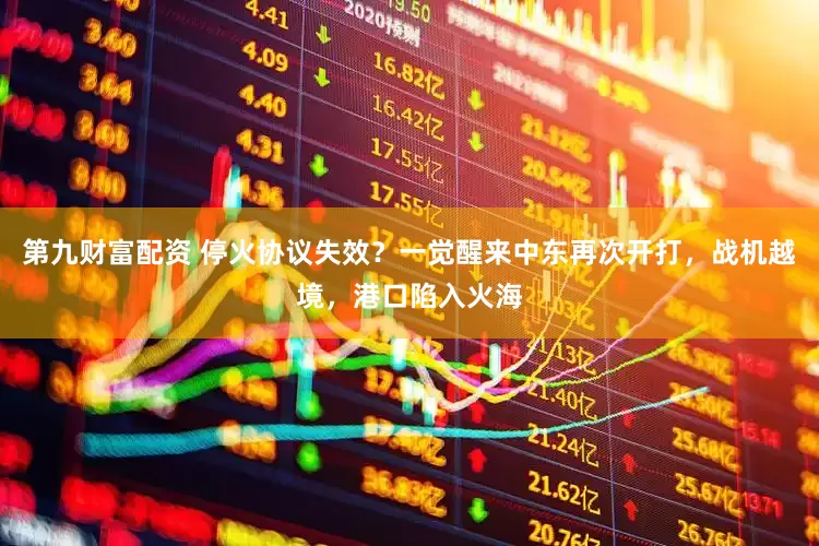 第九财富配资 停火协议失效？一觉醒来中东再次开打，战机越境，港口陷入火海