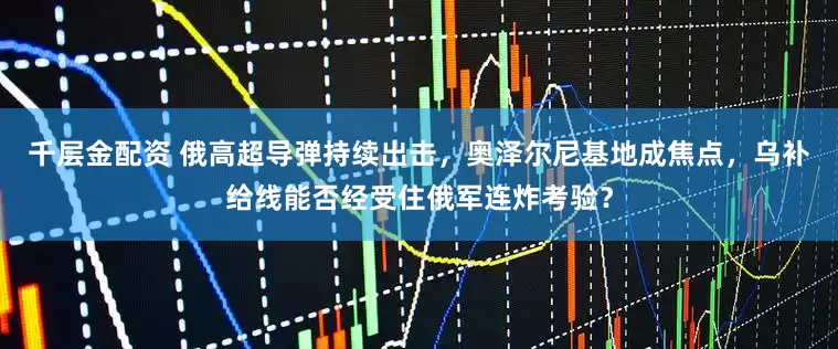 千层金配资 俄高超导弹持续出击，奥泽尔尼基地成焦点，乌补给线能否经受住俄军连炸考验？