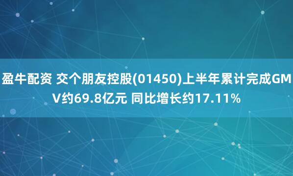 盈牛配资 交个朋友控股(01450)上半年累计完成GMV约69.8亿元 同比增长约17.11%
