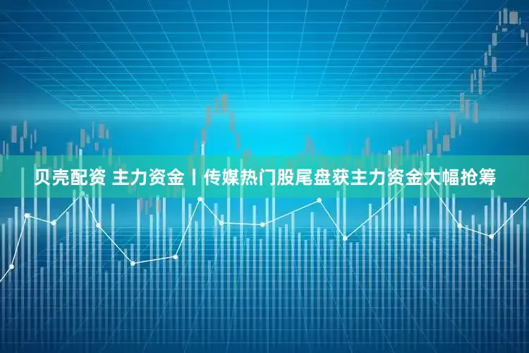 贝壳配资 主力资金丨传媒热门股尾盘获主力资金大幅抢筹