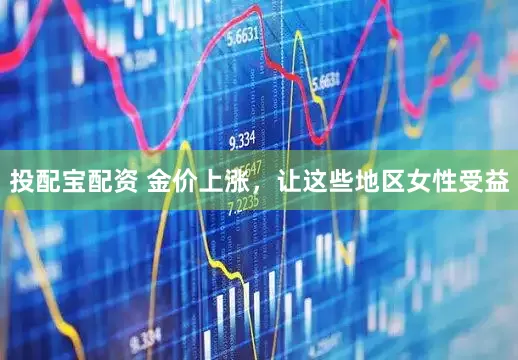 投配宝配资 金价上涨，让这些地区女性受益