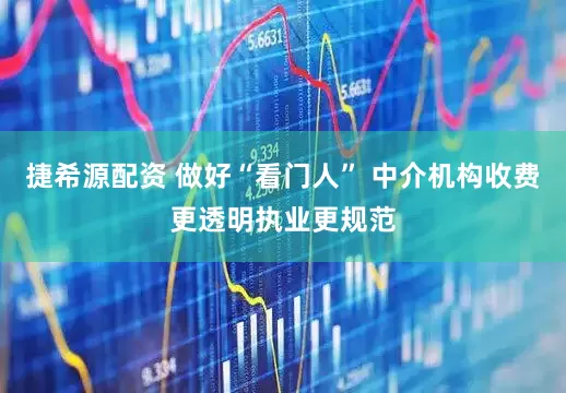 捷希源配资 做好“看门人” 中介机构收费更透明执业更规范