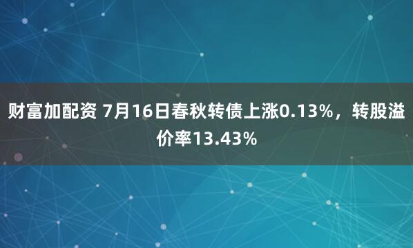 财富加配资 7月16日春秋转债上涨0.13%，转股溢价率13.43%