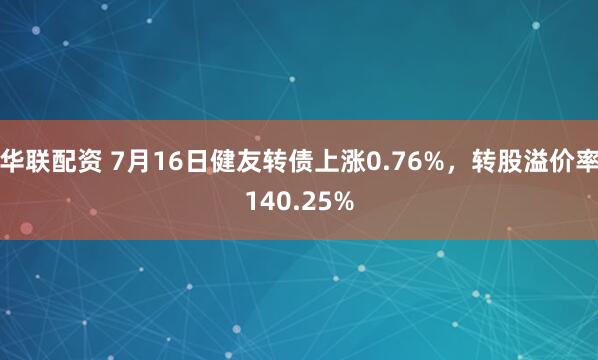 华联配资 7月16日健友转债上涨0.76%，转股溢价率140.25%