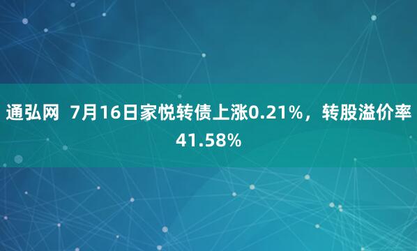 通弘网  7月16日家悦转债上涨0.21%，转股溢价率41.58%