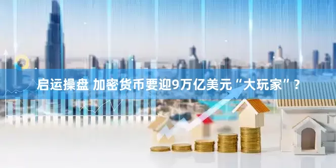 启运操盘 加密货币要迎9万亿美元“大玩家”？