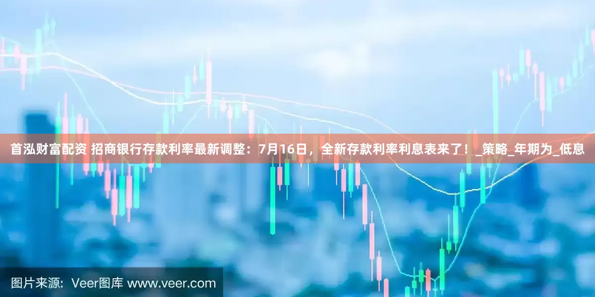 首泓财富配资 招商银行存款利率最新调整：7月16日，全新存款利率利息表来了！_策略_年期为_低息