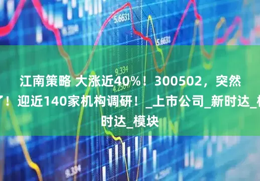 江南策略 大涨近40%！300502，突然火了！迎近140家机构调研！_上市公司_新时达_模块