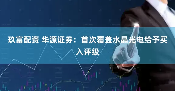 玖富配资 华源证券：首次覆盖水晶光电给予买入评级