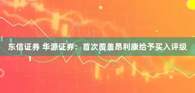 东信证券 华源证券：首次覆盖昂利康给予买入评级
