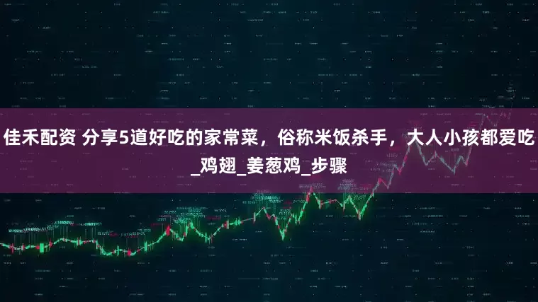 佳禾配资 分享5道好吃的家常菜，俗称米饭杀手，大人小孩都爱吃_鸡翅_姜葱鸡_步骤