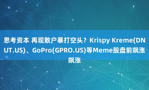 思考资本 再现散户暴打空头？Krispy Kreme(DNUT.US)、GoPro(GPRO.US)等Meme股盘前飙涨