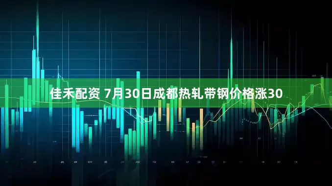 佳禾配资 7月30日成都热轧带钢价格涨30