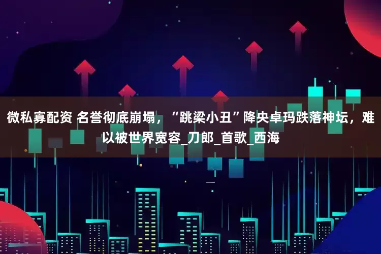 微私寡配资 名誉彻底崩塌，“跳梁小丑”降央卓玛跌落神坛，难以被世界宽容_刀郎_首歌_西海