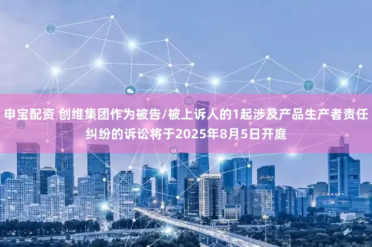 申宝配资 创维集团作为被告/被上诉人的1起涉及产品生产者责任纠纷的诉讼将于2025年8月5日开庭