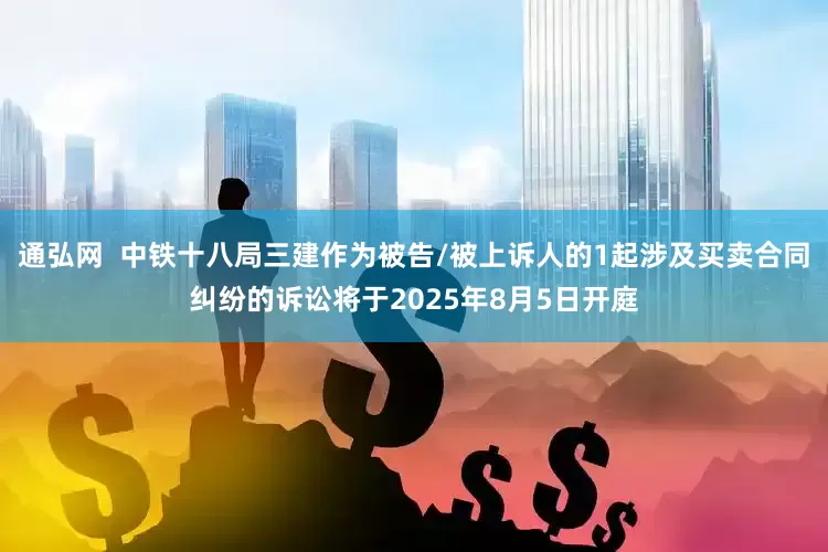 通弘网  中铁十八局三建作为被告/被上诉人的1起涉及买卖合同纠纷的诉讼将于2025年8月5日开庭