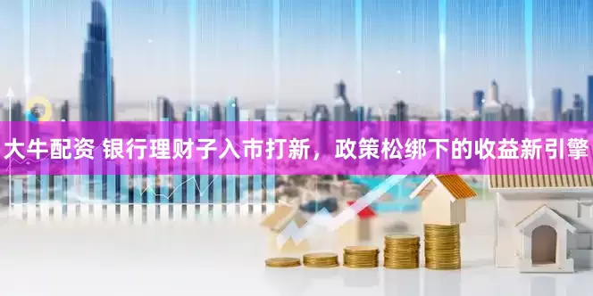 大牛配资 银行理财子入市打新，政策松绑下的收益新引擎