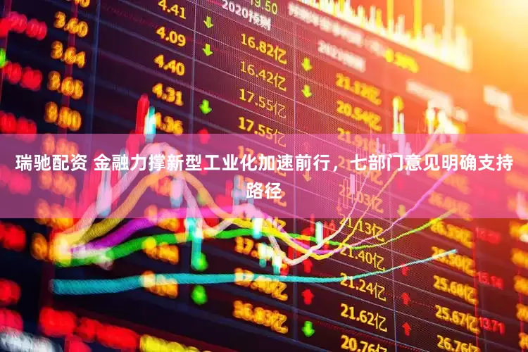 瑞驰配资 金融力撑新型工业化加速前行，七部门意见明确支持路径