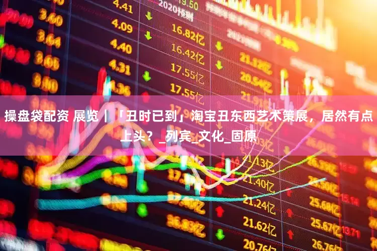 操盘袋配资 展览｜「丑时已到」淘宝丑东西艺术策展，居然有点上头？_列宾_文化_固原