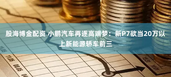 股海博金配资 小鹏汽车再逐高端梦：新P7欲当20万以上新能源轿车前三