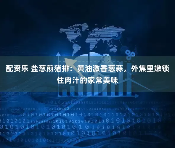 配资乐 盐葱煎猪排：黄油激香葱蒜，外焦里嫩锁住肉汁的家常美味