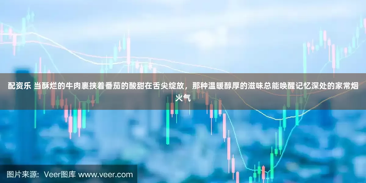 配资乐 当酥烂的牛肉裹挟着番茄的酸甜在舌尖绽放，那种温暖醇厚的滋味总能唤醒记忆深处的家常烟火气