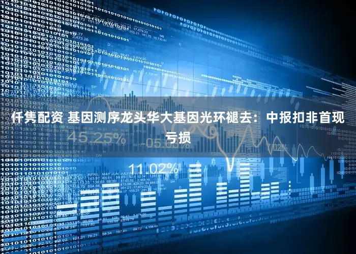 仟隽配资 基因测序龙头华大基因光环褪去：中报扣非首现亏损