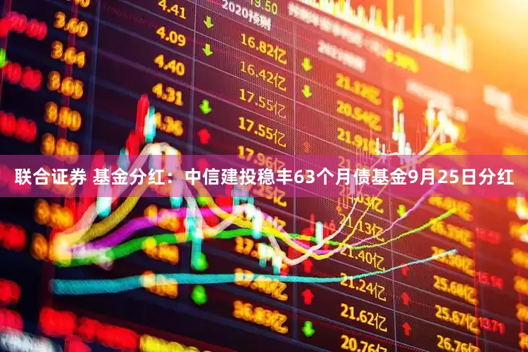 联合证券 基金分红：中信建投稳丰63个月债基金9月25日分红