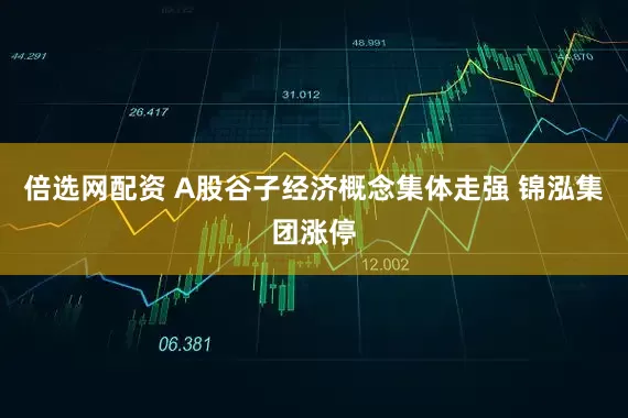 倍选网配资 A股谷子经济概念集体走强 锦泓集团涨停