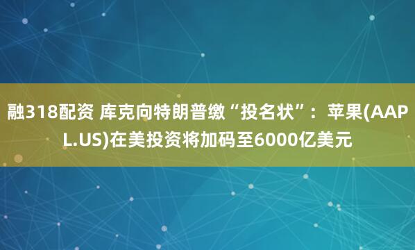 融318配资 库克向特朗普缴“投名状”：苹果(AAPL.US)在美投资将加码至6000亿美元
